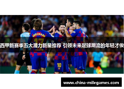 西甲新赛季五大潜力新星推荐 引领未来足球潮流的年轻才俊