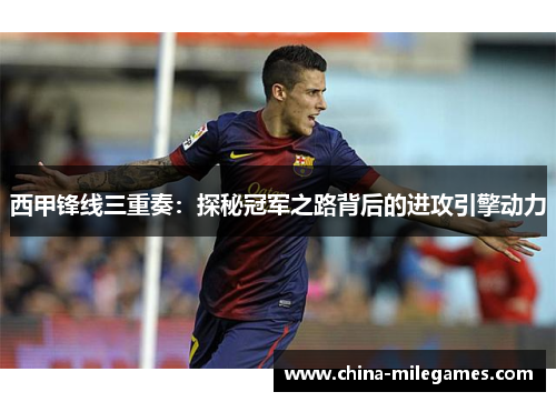 西甲锋线三重奏：探秘冠军之路背后的进攻引擎动力