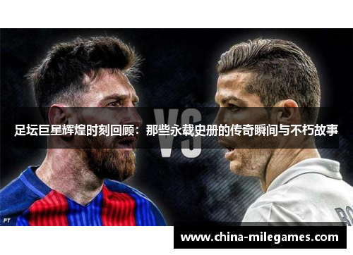 足坛巨星辉煌时刻回顾：那些永载史册的传奇瞬间与不朽故事