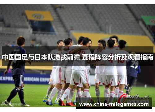中国国足与日本队激战前瞻 赛程阵容分析及观看指南