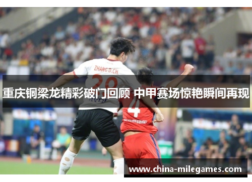 重庆铜梁龙精彩破门回顾 中甲赛场惊艳瞬间再现