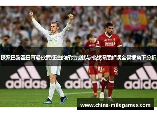 探索巴黎圣日耳曼欧冠征途的辉煌成就与挑战深度解读全景视角下分析 探索巴黎圣日耳曼欧冠征途的辉煌成就与挑战深度解读全景视角下分析