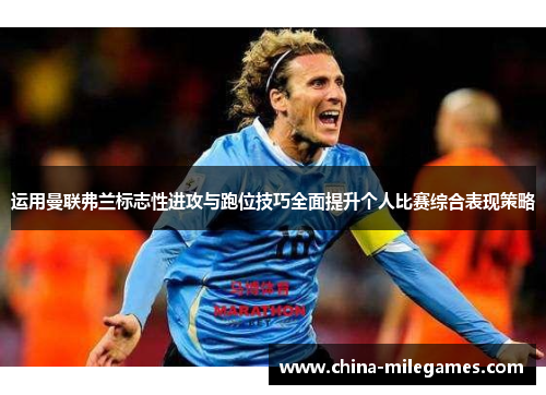 运用曼联弗兰标志性进攻与跑位技巧全面提升个人比赛综合表现策略