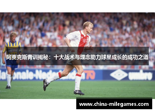 阿贾克斯青训揭秘：十大战术与理念助力球星成长的成功之道