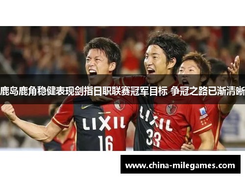 鹿岛鹿角稳健表现剑指日职联赛冠军目标 争冠之路已渐清晰